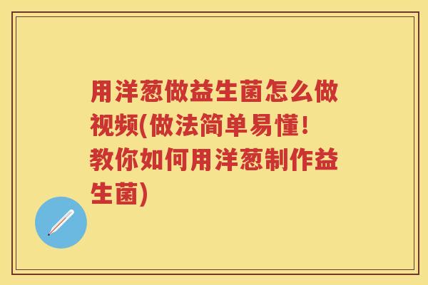 用洋葱做益生菌怎么做视频(做法简单易懂！教你如何用洋葱制作益生菌)