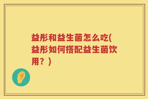 益彤和益生菌怎么吃(益彤如何搭配益生菌饮用？)