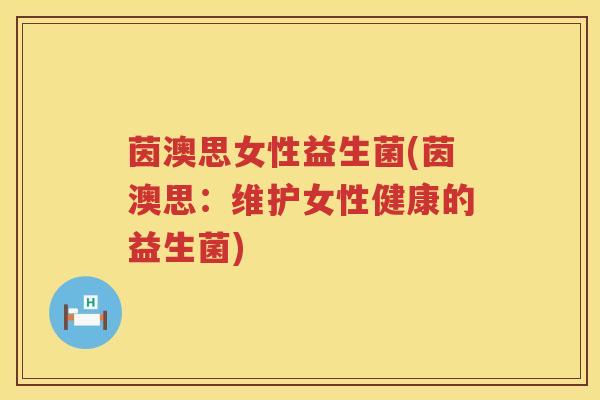 茵澳思女性益生菌(茵澳思:维护女性健康的益生菌) 茵澳思女性益生菌(茵澳思:维护女性健康的益生菌)