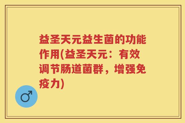 益圣天元益生菌的功能作用(益圣天元：有效调节肠道菌群，增强力)