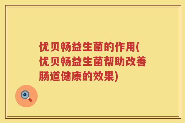 优贝畅益生菌的作用(优贝畅益生菌帮助改善肠道健康的效果) 优贝畅益生菌的作用(优贝畅益生菌帮助改善肠道健康的效果)