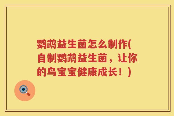 鹦鹉益生菌怎么制作(自制鹦鹉益生菌，让你的鸟宝宝健康成长！)