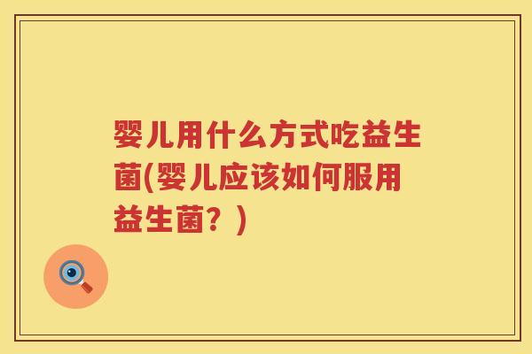 婴儿用什么方式吃益生菌(婴儿应该如何服用益生菌?) 婴儿用什么方式吃益生菌(婴儿应该如何服用益生菌?)