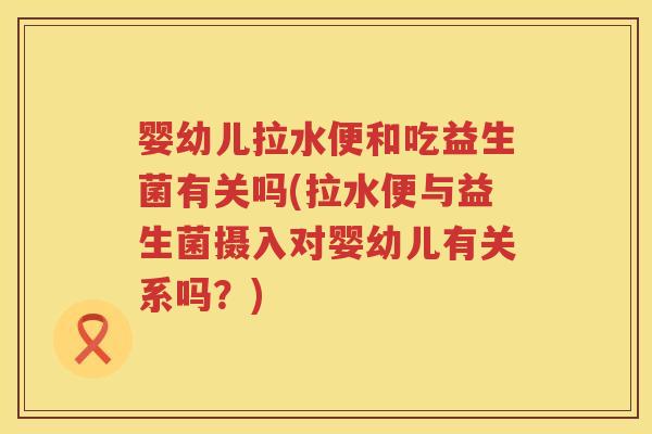 婴幼儿拉水便和吃益生菌有关吗(拉水便与益生菌摄入对婴幼儿有关系吗？)