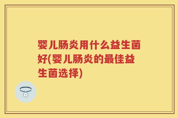 婴儿用什么益生菌好(婴儿的佳益生菌选择) 婴儿用什么益生菌好(婴儿的佳益生菌选择)