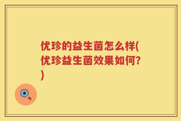 优珍的益生菌怎么样(优珍益生菌效果如何?) 优珍的益生菌怎么样(优珍益生菌效果如何?)