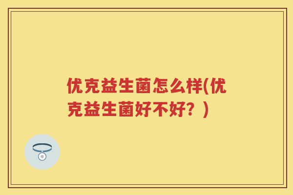 优克益生菌怎么样(优克益生菌好不好？)