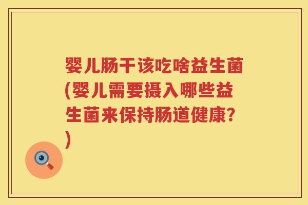 婴儿肠干该吃啥益生菌(婴儿需要摄入哪些益生菌来保持肠道健康?) 婴儿肠干该吃啥益生菌(婴儿需要摄入哪些益生菌来保持肠道健康?)