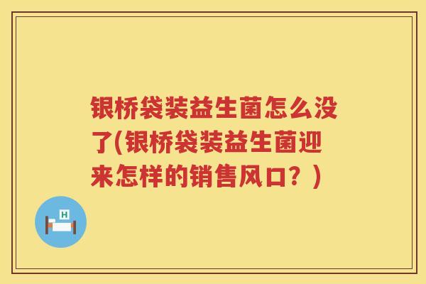 银桥袋装益生菌怎么没了(银桥袋装益生菌迎来怎样的销售风口?) 银桥袋装益生菌怎么没了(银桥袋装益生菌迎来怎样的销售风口?)