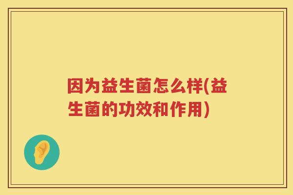 因为益生菌怎么样(益生菌的功效和作用) 因为益生菌怎么样(益生菌的功效和作用)