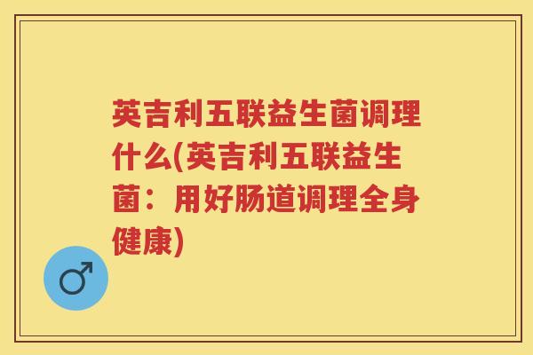 英吉利五联益生菌调理什么(英吉利五联益生菌：用好肠道调理全身健康)