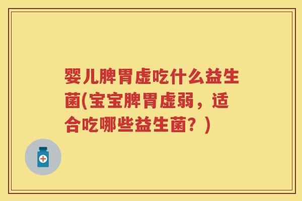 婴儿脾胃虚吃什么益生菌(宝宝脾胃虚弱，适合吃哪些益生菌？)