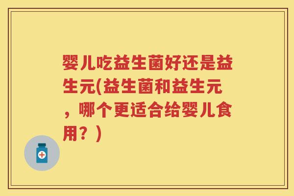 婴儿吃益生菌好还是益生元(益生菌和益生元,哪个更适合给婴儿食用?) 婴儿吃益生菌好还是益生元(益生菌和益生元,哪个更适合给婴儿食用?)