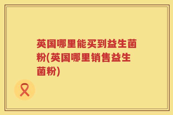 英国哪里能买到益生菌粉(英国哪里销售益生菌粉) 英国哪里能买到益生菌粉(英国哪里销售益生菌粉)