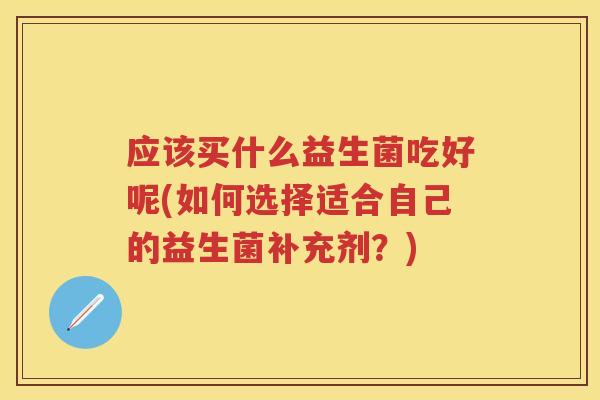 应该买什么益生菌吃好呢(如何选择适合自己的益生菌补充剂?) 应该买什么益生菌吃好呢(如何选择适合自己的益生菌补充剂?)