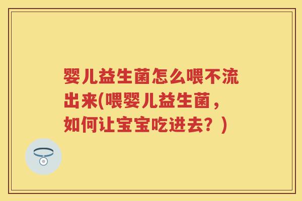 婴儿益生菌怎么喂不流出来(喂婴儿益生菌,如何让宝宝吃进去?) 婴儿益生菌怎么喂不流出来(喂婴儿益生菌,如何让宝宝吃进去?)