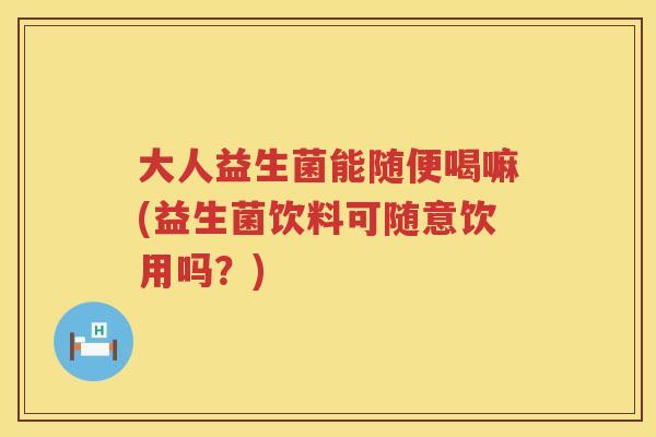 大人益生菌能随便喝嘛(益生菌饮料可随意饮用吗?) 大人益生菌能随便喝嘛(益生菌饮料可随意饮用吗?)
