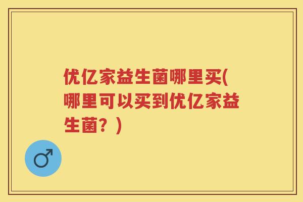 优亿家益生菌哪里买(哪里可以买到优亿家益生菌?) 优亿家益生菌哪里买(哪里可以买到优亿家益生菌?)