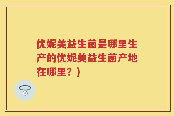 优妮美益生菌是哪里生产的优妮美益生菌产地在哪里?) 优妮美益生菌是哪里生产的优妮美益生菌产地在哪里?)