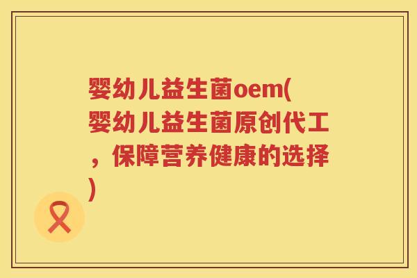 婴幼儿益生菌oem(婴幼儿益生菌原创代工,保障营养健康的选择) 婴幼儿益生菌oem(婴幼儿益生菌原创代工,保障营养健康的选择)
