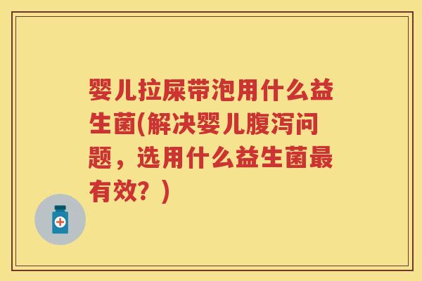 婴儿拉屎带泡用什么益生菌(解决婴儿问题,选用什么益生菌有效?) 婴儿拉屎带泡用什么益生菌(解决婴儿问题,选用什么益生菌有效?)