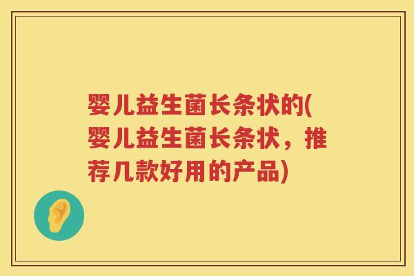 婴儿益生菌长条状的(婴儿益生菌长条状,推荐几款好用的产品) 婴儿益生菌长条状的(婴儿益生菌长条状,推荐几款好用的产品)
