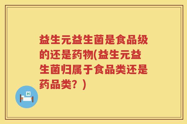益生元益生菌是食品级的还是(益生元益生菌归属于食品类还是药品类?) 益生元益生菌是食品级的还是(益生元益生菌归属于食品类还是药品类?)