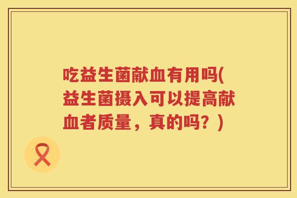 吃益生菌献有用吗(益生菌摄入可以提高献者质量,真的吗?) 吃益生菌献有用吗(益生菌摄入可以提高献者质量,真的吗?)
