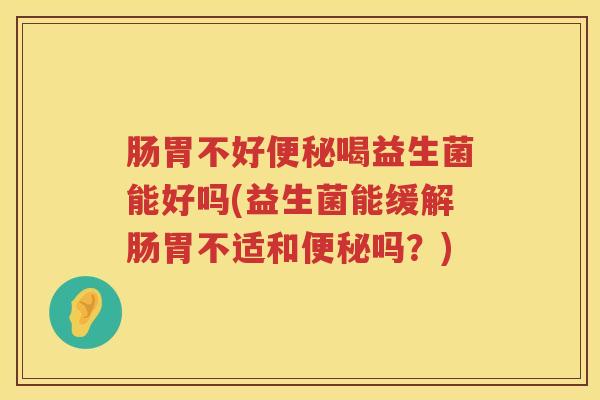肠胃不好喝益生菌能好吗(益生菌能缓解肠胃不适和吗?) 肠胃不好喝益生菌能好吗(益生菌能缓解肠胃不适和吗?)