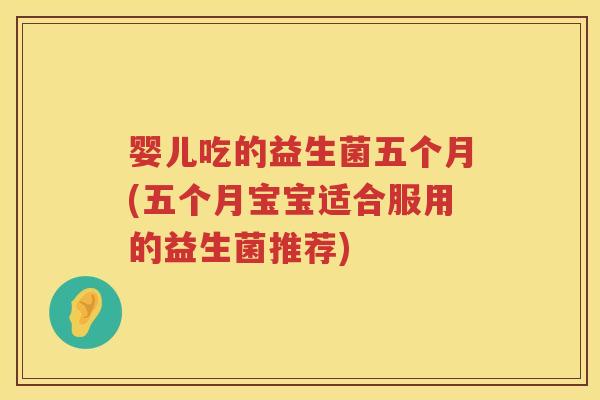 婴儿吃的益生菌五个月(五个月宝宝适合服用的益生菌推荐) 婴儿吃的益生菌五个月(五个月宝宝适合服用的益生菌推荐)