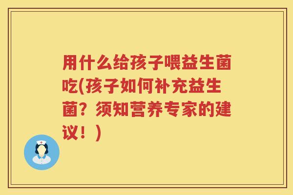 用什么给孩子喂益生菌吃(孩子如何补充益生菌？须知营养专家的建议！)