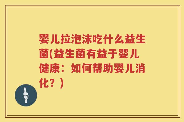 婴儿拉泡沫吃什么益生菌(益生菌有益于婴儿健康：如何帮助婴儿消化？)