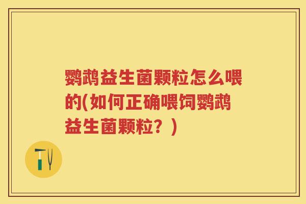 鹦鹉益生菌颗粒怎么喂的(如何正确喂饲鹦鹉益生菌颗粒?) 鹦鹉益生菌颗粒怎么喂的(如何正确喂饲鹦鹉益生菌颗粒?)