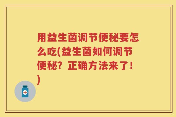 用益生菌调节要怎么吃(益生菌如何调节?正确方法来了!) 用益生菌调节要怎么吃(益生菌如何调节?正确方法来了!)