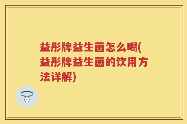 益彤牌益生菌怎么喝(益彤牌益生菌的饮用方法详解) 益彤牌益生菌怎么喝(益彤牌益生菌的饮用方法详解)