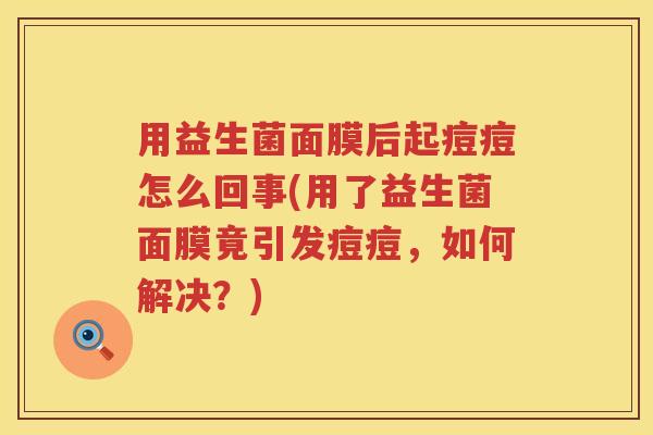 用益生菌面膜后起痘痘怎么回事(用了益生菌面膜竟引发痘痘，如何解决？)