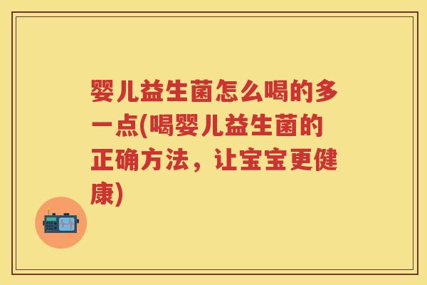 婴儿益生菌怎么喝的多一点(喝婴儿益生菌的正确方法，让宝宝更健康)