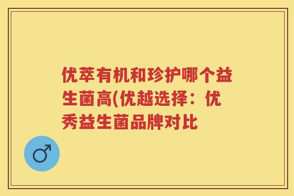 优萃有机和珍护哪个益生菌高(优越选择:优秀益生菌品牌对比 优萃有机和珍护哪个益生菌高(优越选择:优秀益生菌品牌对比