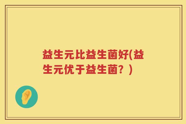 益生元比益生菌好(益生元优于益生菌？)