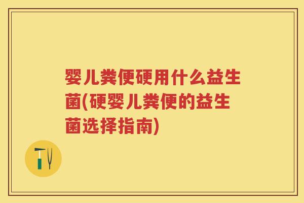 婴儿粪便硬用什么益生菌(硬婴儿粪便的益生菌选择指南) 婴儿粪便硬用什么益生菌(硬婴儿粪便的益生菌选择指南)