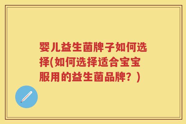 婴儿益生菌牌子如何选择(如何选择适合宝宝服用的益生菌品牌？)