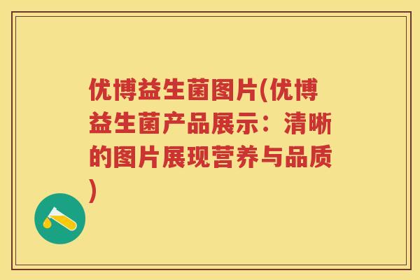 优博益生菌图片(优博益生菌产品展示:清晰的图片展现营养与品质) 优博益生菌图片(优博益生菌产品展示:清晰的图片展现营养与品质)