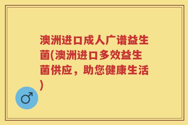 澳洲进口成人广谱益生菌(澳洲进口多效益生菌供应,助您健康生活) 澳洲进口成人广谱益生菌(澳洲进口多效益生菌供应,助您健康生活)