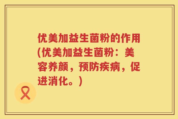优美加益生菌粉的作用(优美加益生菌粉：美容养颜，，促进消化。)