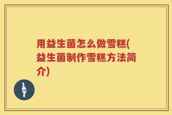 用益生菌怎么做雪糕(益生菌制作雪糕方法简介) 用益生菌怎么做雪糕(益生菌制作雪糕方法简介)
