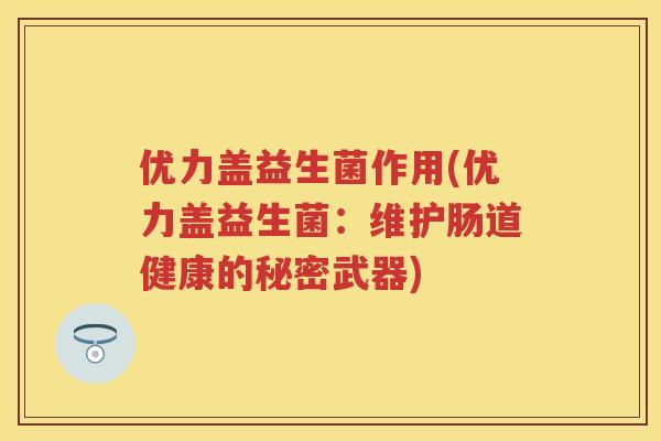 优力盖益生菌作用(优力盖益生菌：维护肠道健康的秘密武器)