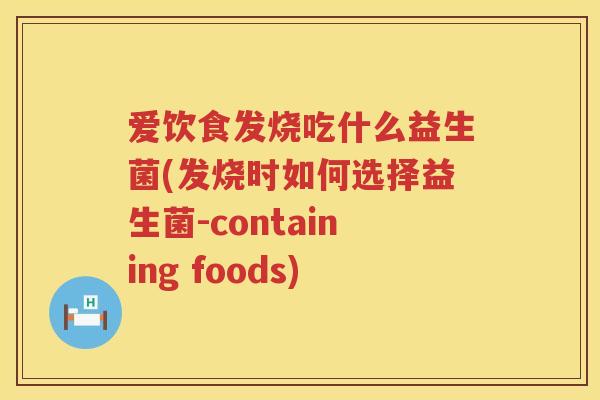 爱饮食发烧吃什么益生菌(发烧时如何选择益生菌-containing foods) 爱饮食发烧吃什么益生菌(发烧时如何选择益生菌-containing foods)