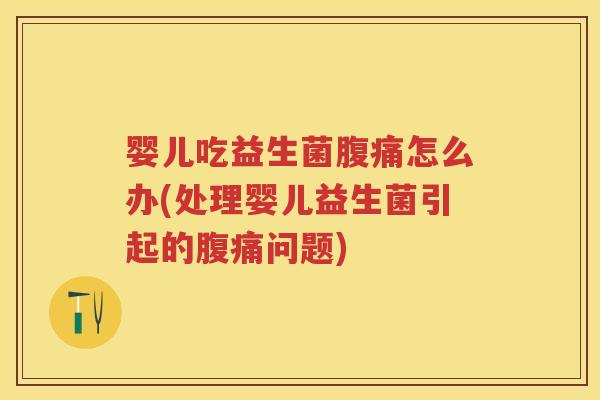 婴儿吃益生菌怎么办(处理婴儿益生菌引起的问题) 婴儿吃益生菌怎么办(处理婴儿益生菌引起的问题)