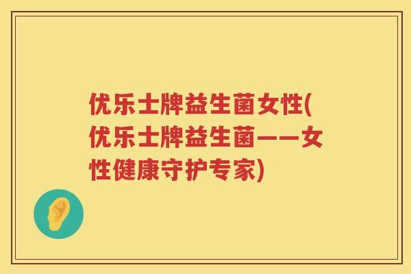 优乐士牌益生菌女性(优乐士牌益生菌——女性健康守护专家) 优乐士牌益生菌女性(优乐士牌益生菌——女性健康守护专家)
