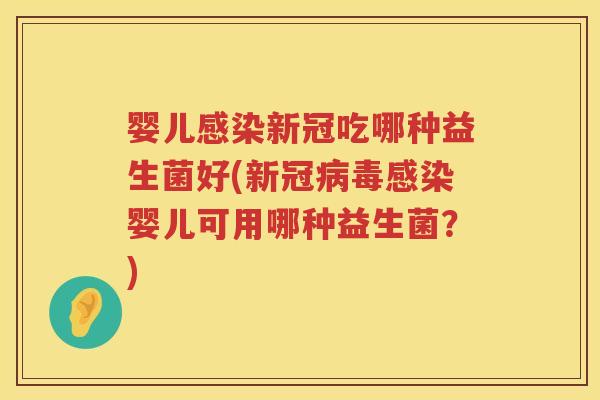婴儿新冠吃哪种益生菌好(新冠婴儿可用哪种益生菌?) 婴儿新冠吃哪种益生菌好(新冠婴儿可用哪种益生菌?)